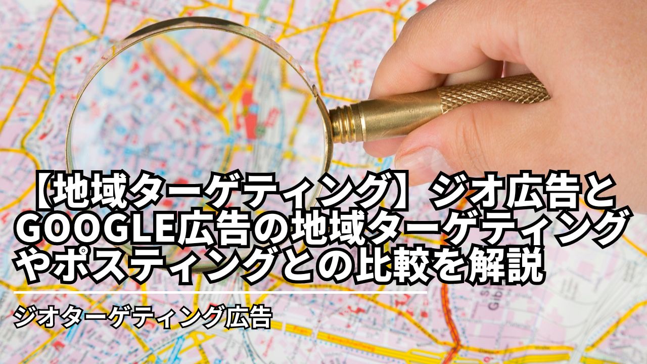 【地域ターゲティング】ジオ広告とGoogle広告の地域ターゲティングやポスティングとの比較を解説